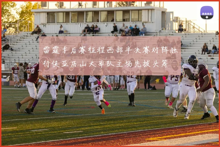 雷霆季后赛征程西部半决赛对阵独行侠亚历山大率队主场先拔头筹