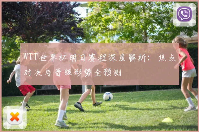 WTT世界杯明日赛程深度解析：焦点对决与晋级形势全预测