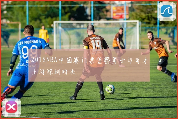 2018NBA中国赛门票售罄勇士与奇才上海深圳对决