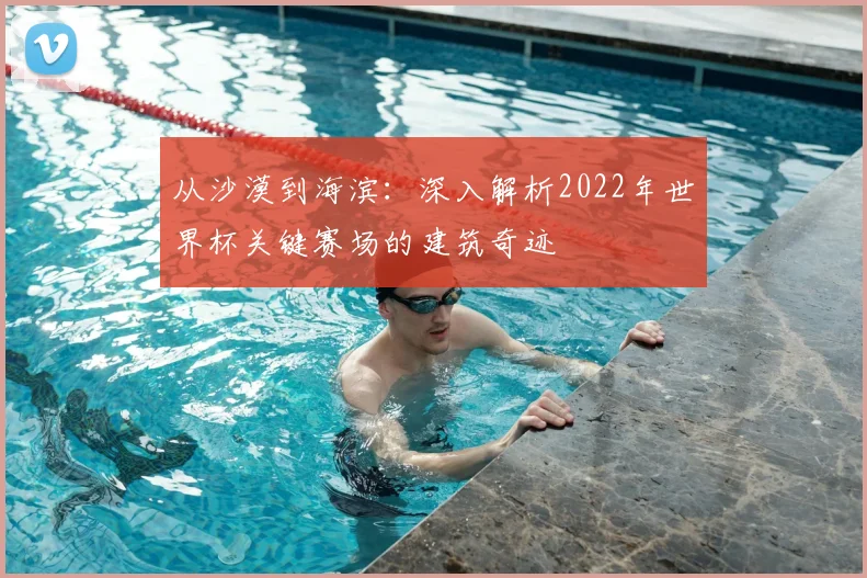 从沙漠到海滨:深入解析2022年世界杯关键赛场的建筑奇迹