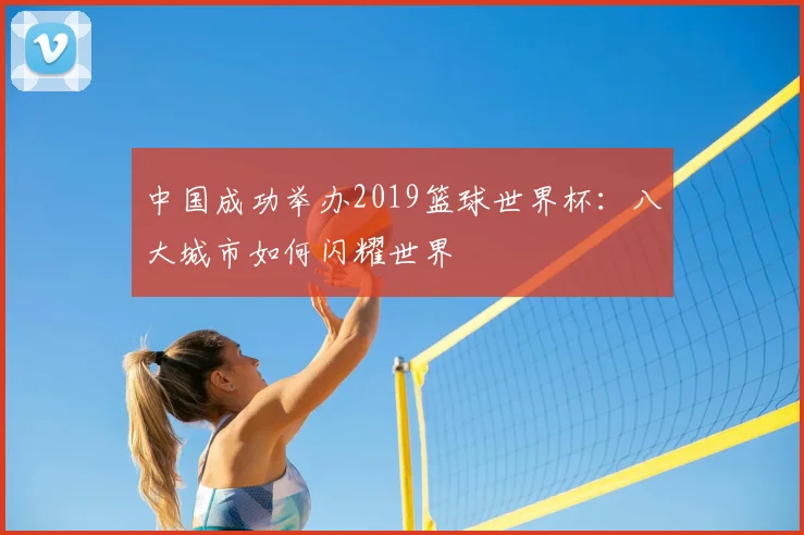 中国成功举办2019篮球世界杯：八大城市如何闪耀世界