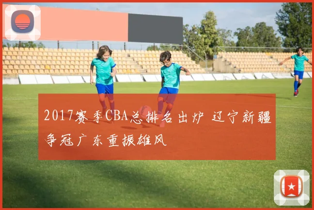 2017赛季CBA总排名出炉 辽宁新疆争冠广东重振雄风
