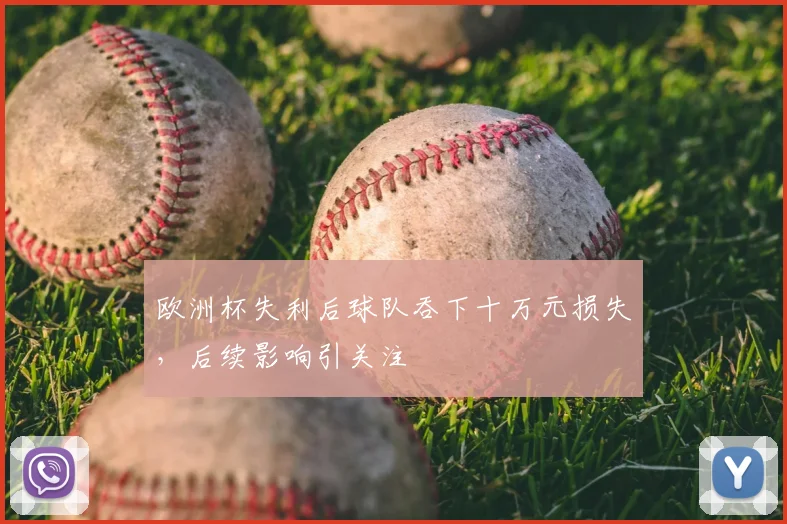 欧洲杯失利后球队吞下十万元损失，后续影响引关注