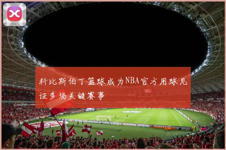 科比斯伯丁篮球成为NBA官方用球见证多场关键赛事