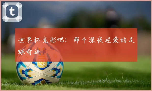世界杯竞彩吧:那个深夜逆袭的足球奇迹