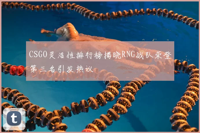 CSGO灵活性排行榜揭晓RNG战队荣登第三名引发热议