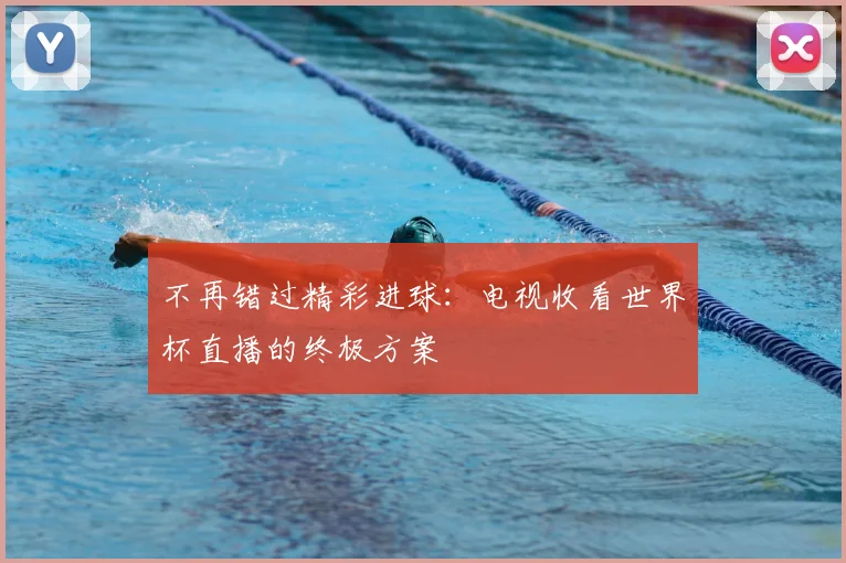 不再错过精彩进球：电视收看世界杯直播的终极方案
