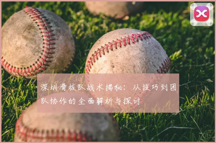 深圳滑板队战术揭秘:从技巧到团队协作的全面解析与探讨
