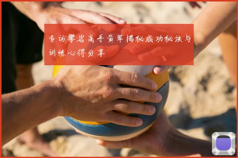 专访攀岩高手黄军揭秘成功秘诀与训练心得分享