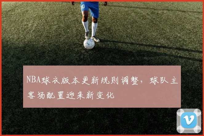 NBA球衣版本更新规则调整，球队主客场配置迎来新变化