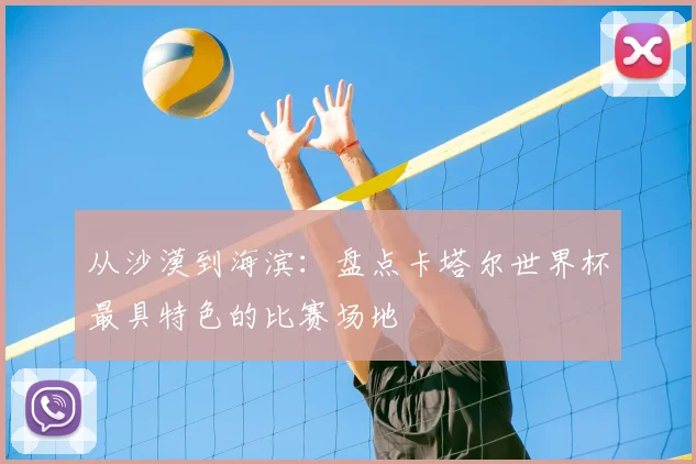 从沙漠到海滨:盘点卡塔尔世界杯最具特色的比赛场地