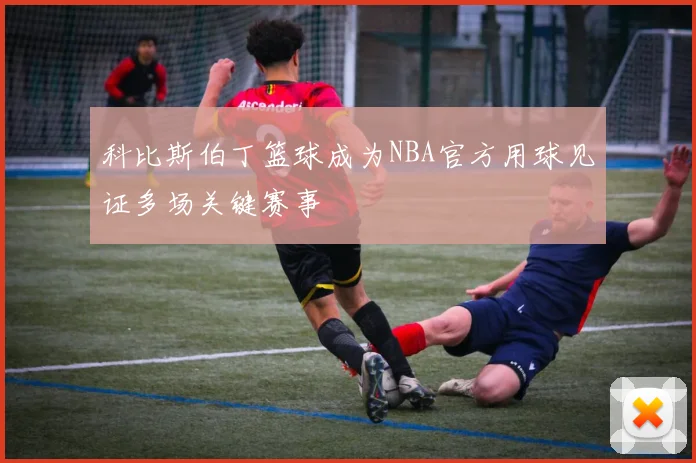科比斯伯丁篮球成为NBA官方用球见证多场关键赛事