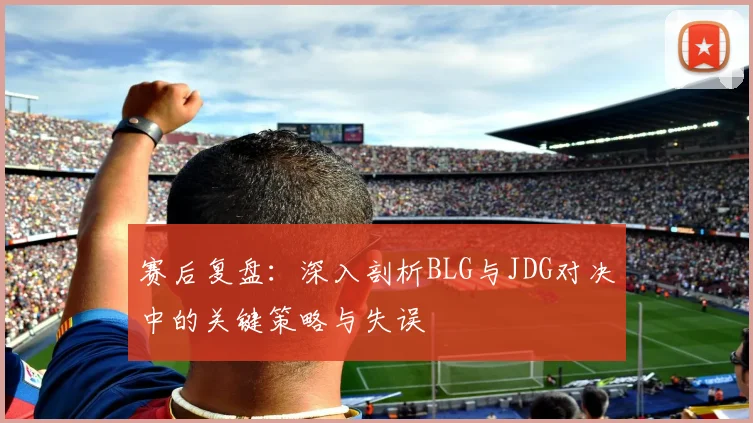 赛后复盘：深入剖析BLG与JDG对决中的关键策略与失误