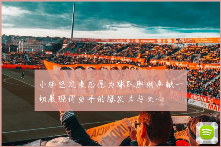 小桥坚定表态愿为球队胜利奉献一切展现得分手的爆发力与决心