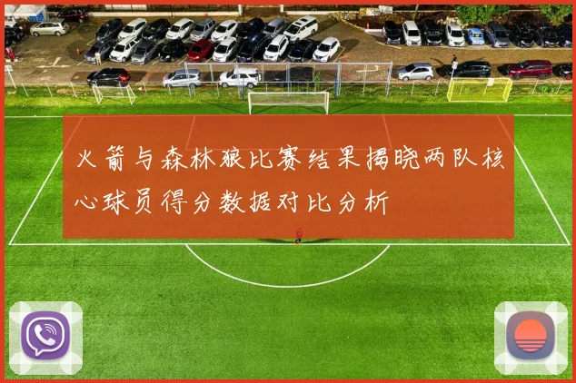 火箭与森林狼比赛结果揭晓两队核心球员得分数据对比分析